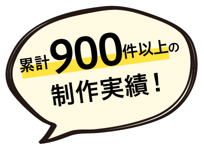 累計900件以上の制作実績!